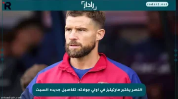 النصر يختبر مارتينيز في أولى جولاته: تفاصيل جديدة السبت